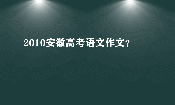 2010安徽高考语文作文？