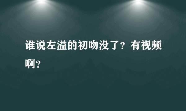 谁说左溢的初吻没了？有视频啊？