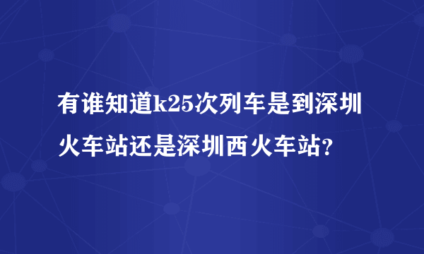 有谁知道k25次列车是到深圳火车站还是深圳西火车站？