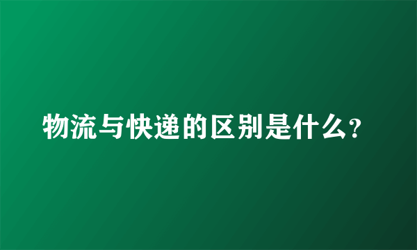 物流与快递的区别是什么？