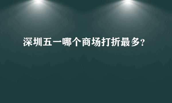 深圳五一哪个商场打折最多？