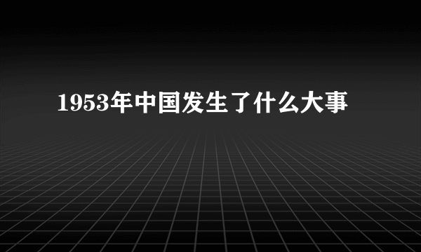 1953年中国发生了什么大事