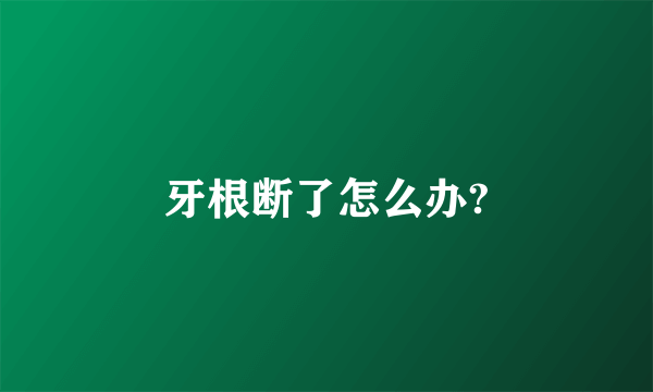 牙根断了怎么办?