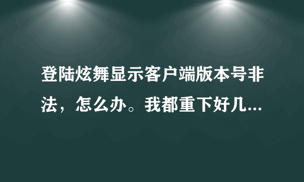 登陆炫舞显示客户端版本号非法，怎么办。我都重下好几遍了，求解。