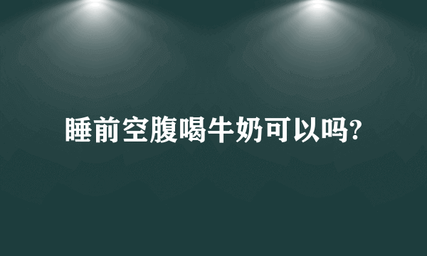 睡前空腹喝牛奶可以吗?