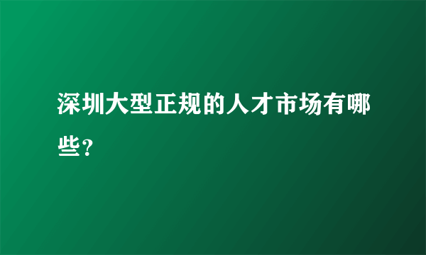 深圳大型正规的人才市场有哪些？