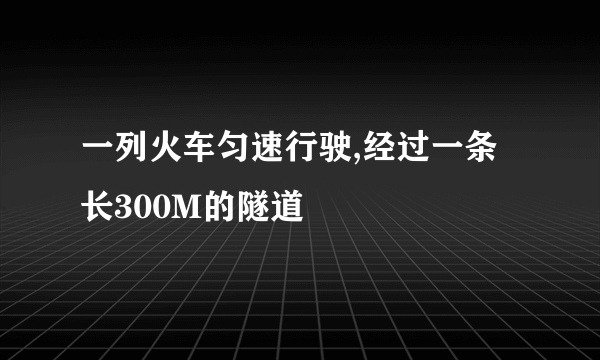 一列火车匀速行驶,经过一条长300M的隧道