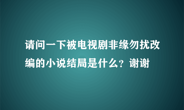 请问一下被电视剧非缘勿扰改编的小说结局是什么？谢谢