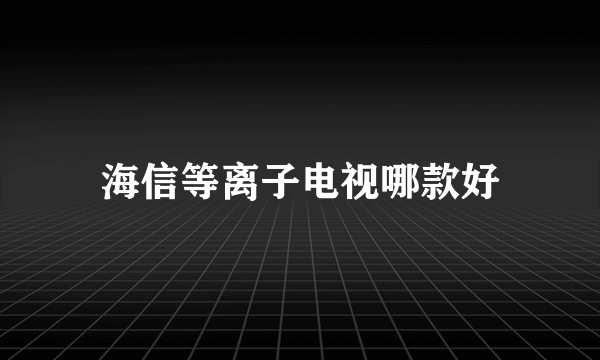 海信等离子电视哪款好