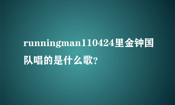 runningman110424里金钟国队唱的是什么歌？