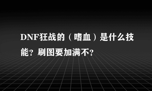 DNF狂战的（嗜血）是什么技能？刷图要加满不？