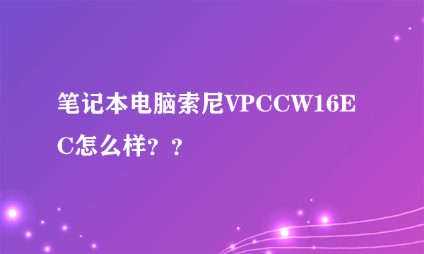 笔记本电脑索尼VPCCW16EC怎么样？？