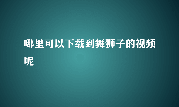 哪里可以下载到舞狮子的视频呢