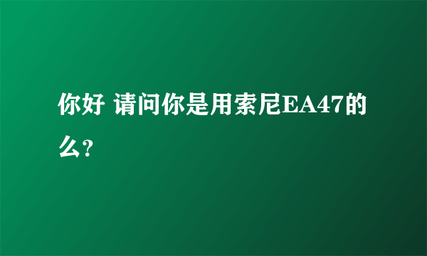 你好 请问你是用索尼EA47的么？