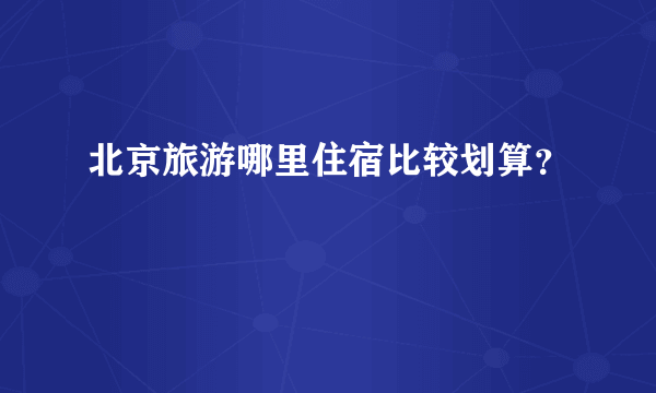 北京旅游哪里住宿比较划算？