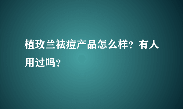 植玫兰祛痘产品怎么样？有人用过吗？