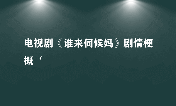 电视剧《谁来伺候妈》剧情梗概‘