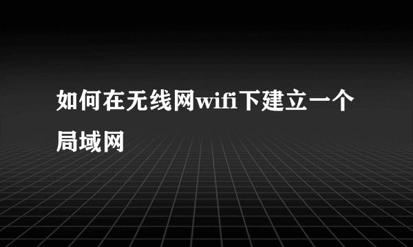 如何在无线网wifi下建立一个局域网