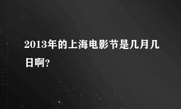 2013年的上海电影节是几月几日啊？