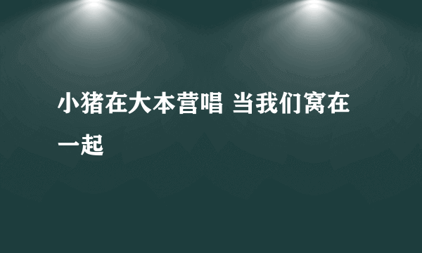 小猪在大本营唱 当我们窝在一起