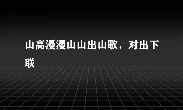 山高漫漫山山出山歌，对出下联