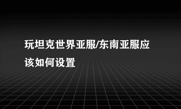 玩坦克世界亚服/东南亚服应该如何设置