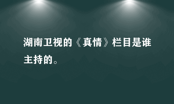 湖南卫视的《真情》栏目是谁主持的。