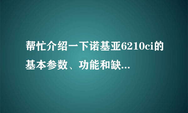 帮忙介绍一下诺基亚6210ci的基本参数、功能和缺点，谢谢…