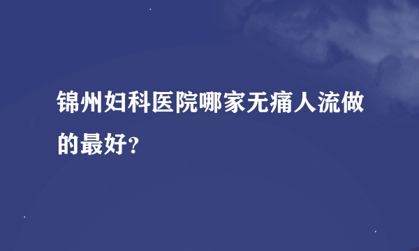 锦州妇科医院哪家无痛人流做的最好？