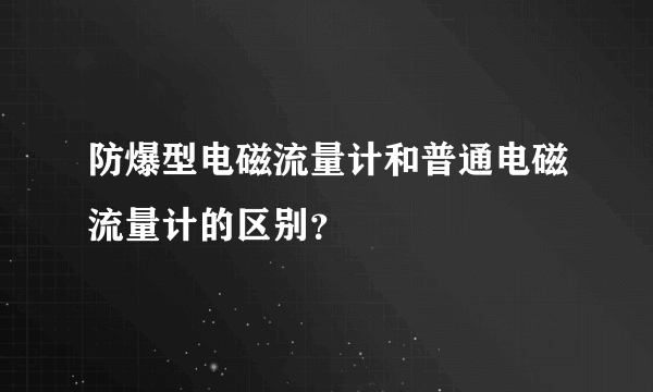 防爆型电磁流量计和普通电磁流量计的区别？