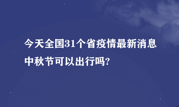 今天全国31个省疫情最新消息中秋节可以出行吗?