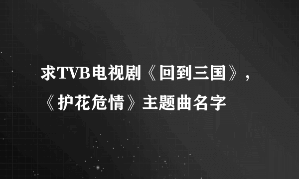 求TVB电视剧《回到三国》，《护花危情》主题曲名字