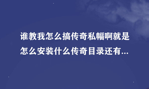 谁教我怎么搞传奇私幅啊就是怎么安装什么传奇目录还有什么客户端啊谢谢啊