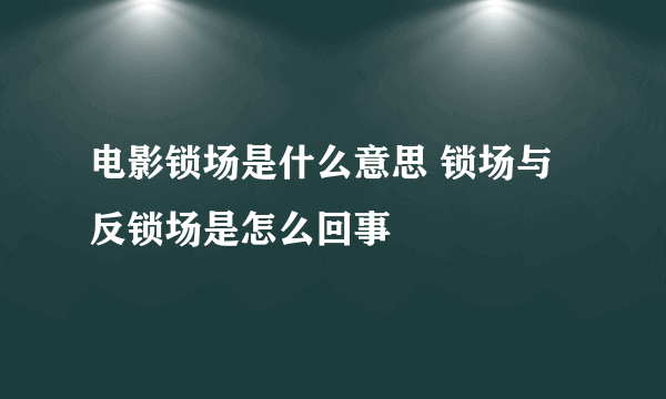 电影锁场是什么意思 锁场与反锁场是怎么回事