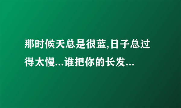 那时候天总是很蓝,日子总过得太慢...谁把你的长发盘起,你给你做的嫁衣.. 这歌词是什么歌,一时想不起歌名.