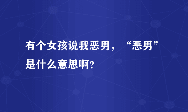 有个女孩说我恶男，“恶男”是什么意思啊？