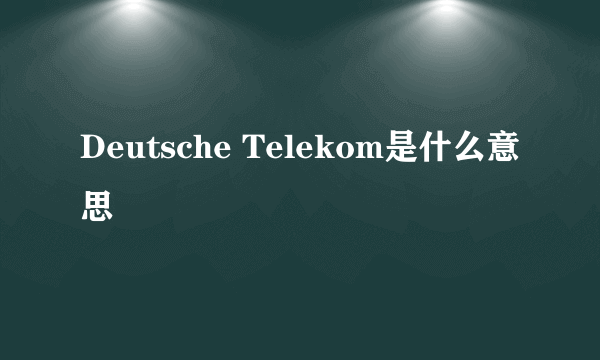 Deutsche Telekom是什么意思