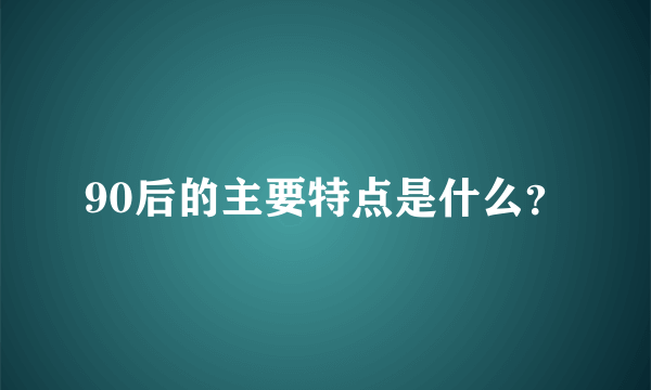 90后的主要特点是什么？