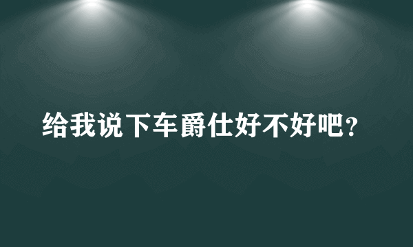 给我说下车爵仕好不好吧？