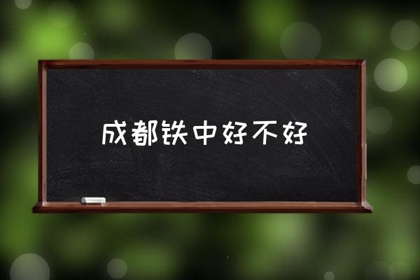 成都铁中好不好成都铁中怎么样？