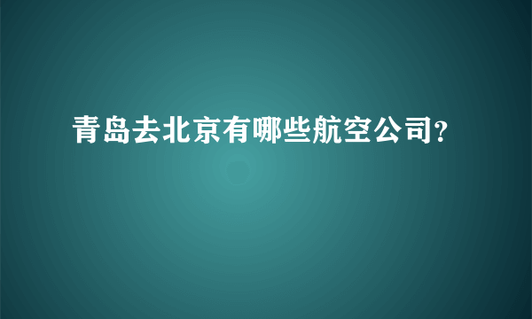 青岛去北京有哪些航空公司？