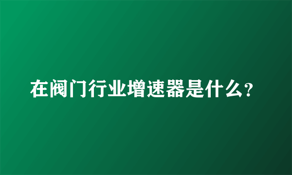 在阀门行业增速器是什么？