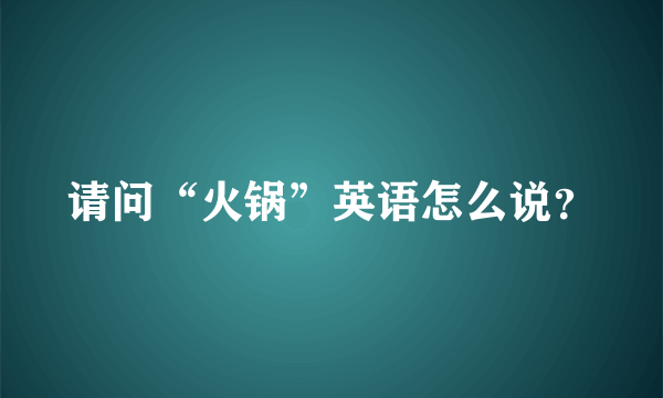 请问“火锅”英语怎么说？