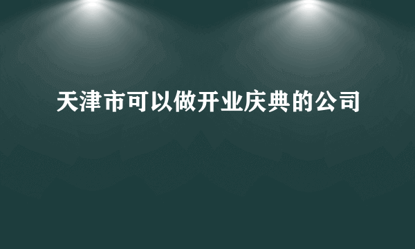 天津市可以做开业庆典的公司