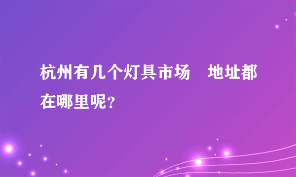 杭州有几个灯具市场 地址都在哪里呢？