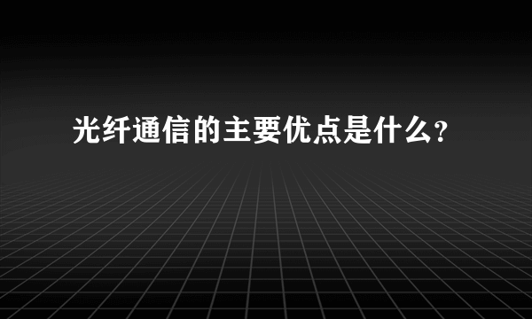 光纤通信的主要优点是什么？