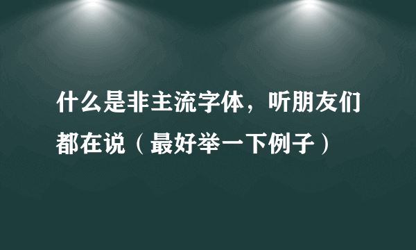 什么是非主流字体，听朋友们都在说（最好举一下例子）