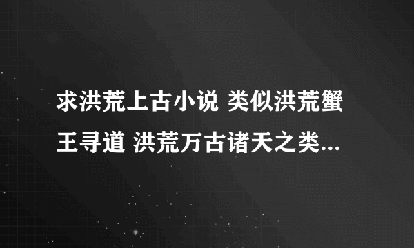 求洪荒上古小说 类似洪荒蟹王寻道 洪荒万古诸天之类的 太监的就不要介绍了