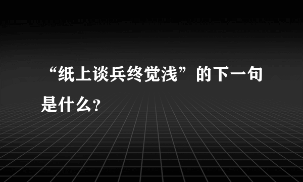 “纸上谈兵终觉浅”的下一句是什么？