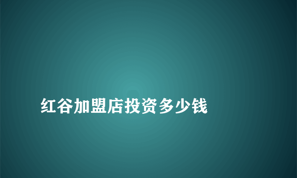 
红谷加盟店投资多少钱

